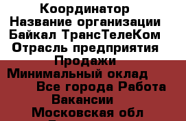 Координатор › Название организации ­ Байкал-ТрансТелеКом › Отрасль предприятия ­ Продажи › Минимальный оклад ­ 30 000 - Все города Работа » Вакансии   . Московская обл.,Бронницы г.